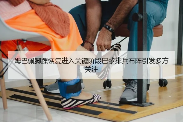 姆巴佩脚踝恢复进入关键阶段巴黎排兵布阵引发多方关注